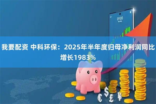 我要配资 中科环保：2025年半年度归母净利润同比增长1983%