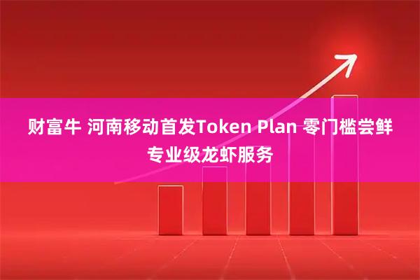 财富牛 河南移动首发Token Plan 零门槛尝鲜专业级龙虾服务