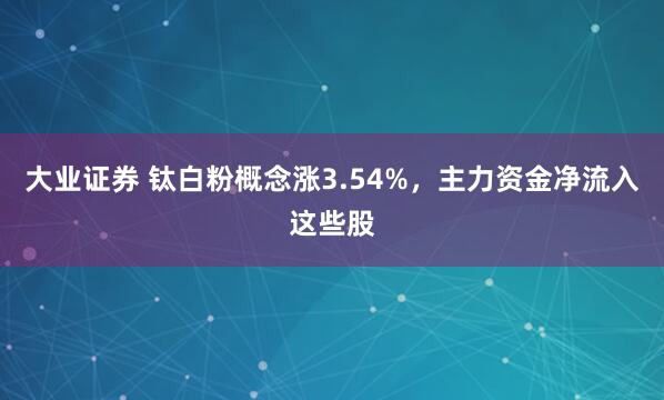 大业证券 钛白粉概念涨3.54%，主力资金净流入这些股