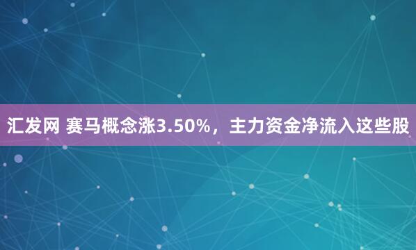 汇发网 赛马概念涨3.50%，主力资金净流入这些股