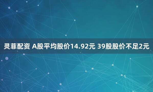灵菲配资 A股平均股价14.92元 39股股价不足2元