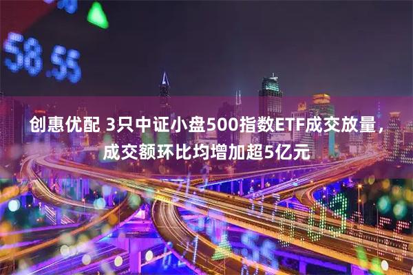 创惠优配 3只中证小盘500指数ETF成交放量，成交额环比均增加超5亿元