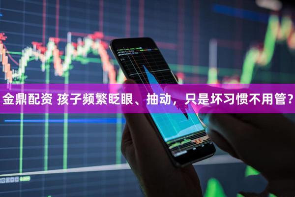 金鼎配资 孩子频繁眨眼、抽动，只是坏习惯不用管？
