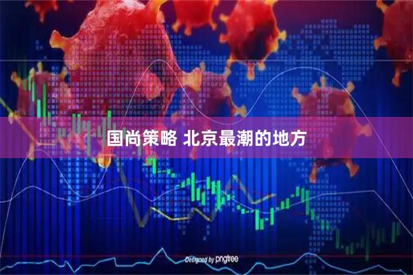 国尚策略 北京最潮的地方
