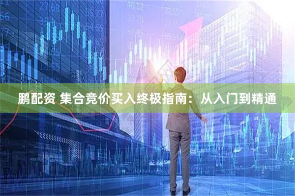 鹏配资 集合竞价买入终极指南：从入门到精通