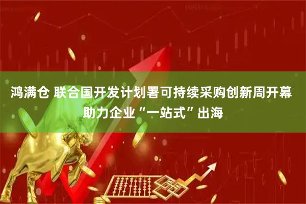 鸿满仓 联合国开发计划署可持续采购创新周开幕 助力企业“一站式”出海