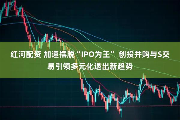 红河配资 加速摆脱“IPO为王” 创投并购与S交易引领多元化退出新趋势