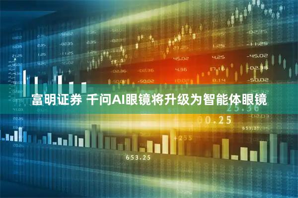 富明证券 千问AI眼镜将升级为智能体眼镜