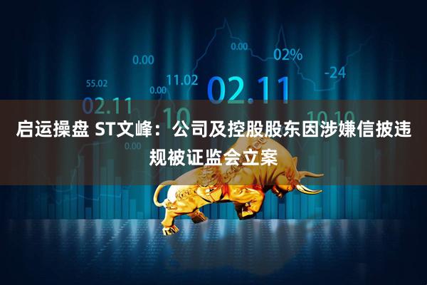 启运操盘 ST文峰：公司及控股股东因涉嫌信披违规被证监会立案