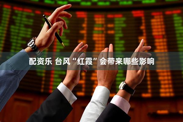 配资乐 台风“红霞”会带来哪些影响