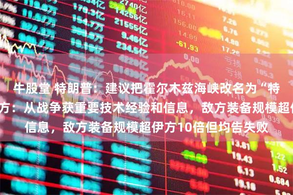 牛股堂 特朗普：建议把霍尔木兹海峡改名为“特朗普海峡”，伊朗军方：从战争获重要技术经验和信息，敌方装备规模超伊方10倍但均告失败