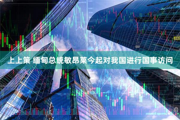 上上策 缅甸总统敏昂莱今起对我国进行国事访问